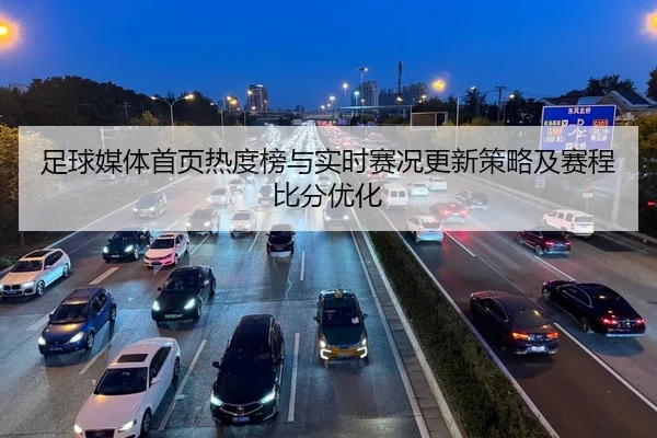 足球媒体首页热度榜与实时赛况更新策略及赛程比分优化