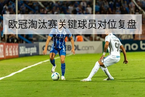 欧冠淘汰赛关键球员对位复盘